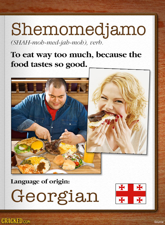 Shemomedjamo (SHAH-mob-med-iah-mob).verb. To eat way too much, because the food tastes so good. Language of origin: gian CRACKEDC Source
