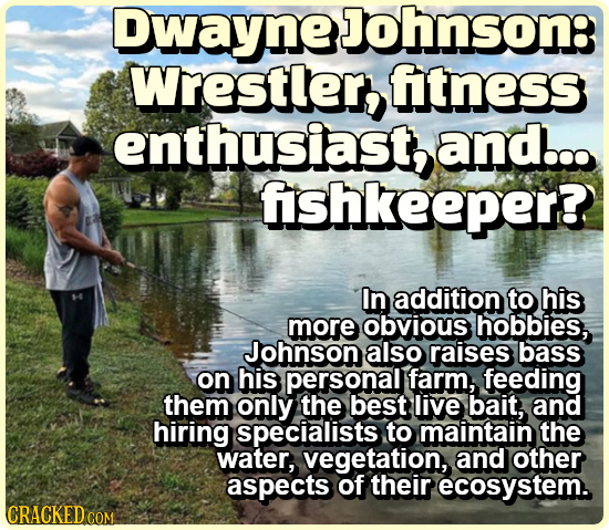 DwayneJohnson: Wrestler,t fitness enthusiast, and... fshkeeper? In addition to his more obvious hobbies, Johnson also raises bass on his personal farm