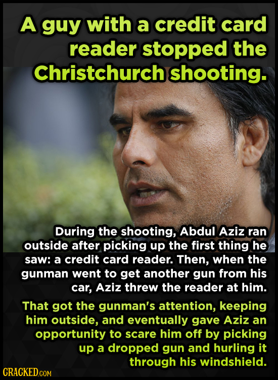 A guy with a credit card reader stopped the Christchurch shooting. During the shooting, Abdul Aziz ran outside after picking up the first thing he saw