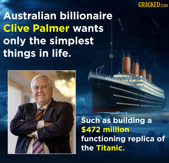 CRACKEDcO COM Australian billionaire Clive Palmer wants only the simplest things in life. Such as building a $472 million functioning replica of the T