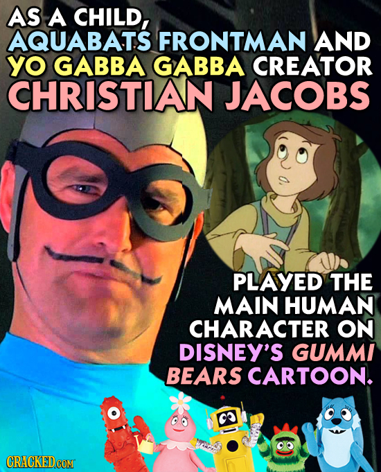 AS A CHILD, AQUABATS FRONTMAN AND yo GABBA GABBA CREATOR CHRISTIAN JACOBS PLAYED THE MAIN HUMAN CHARACTER ON DISNEY'S GUMMI BEARS CARTOON.