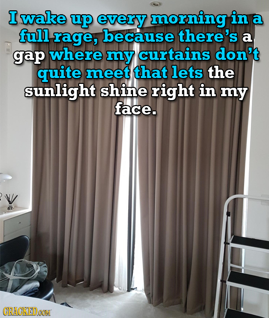 I wake up every morning in a full rage, because there's a gap where my curtains don't quite meet that lets the sunlight shine right in my face. CRACKE