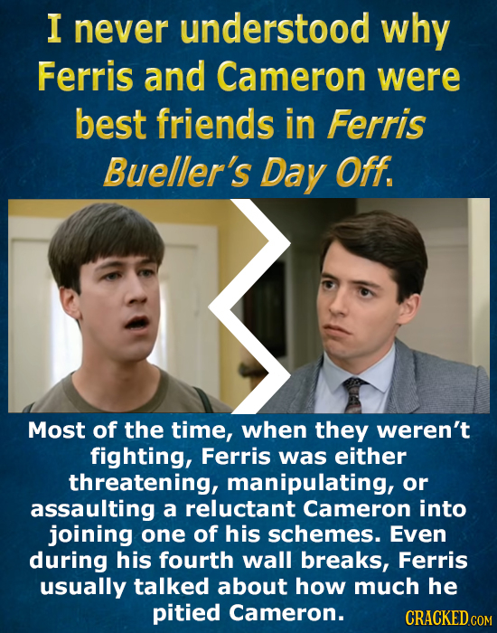 I never understood why Ferris and Cameron were best friends in Ferris Bueller's Day Off. Most of the time, when they weren't fighting, Ferris was eith