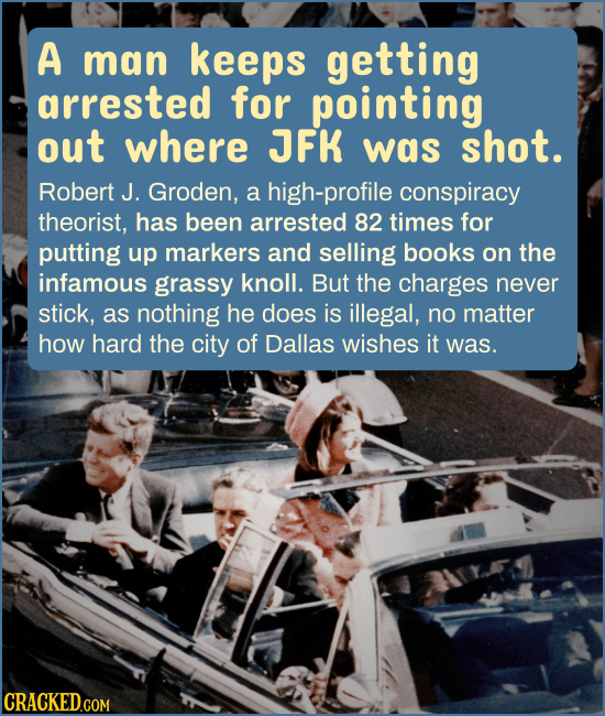 A man keeps getting arrested for pointing out where JFK was shot. Robert J. Groden, a high-profile conspiracy theorist, has been arrested 82 times for