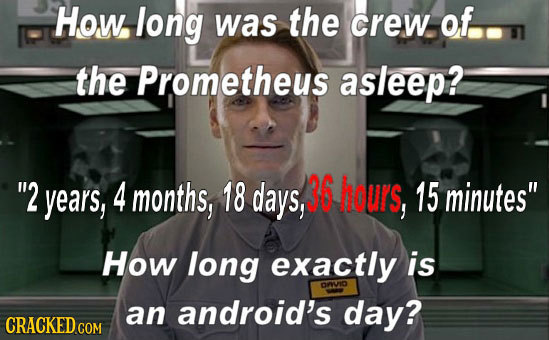 How long was the crew of.. the Prometheus asleep? 2 years, 4 months, 18 days, 36 hours, 15 minutes How long exactly is OUIO an android's day?