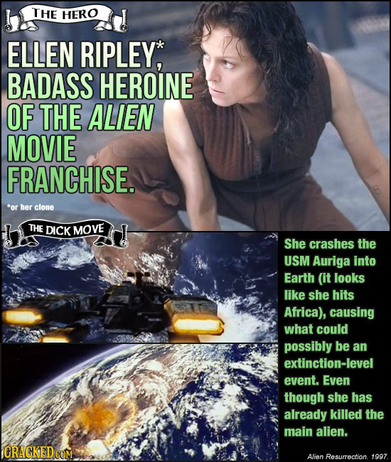 THE HERO ELLEN RIPLEY, BADASS HEROINE OF THE ALIEN MOVIE FRANCHISE. *or her clone THE DICK MOVE She crashes the USM Auriga into Earth (it looks like s