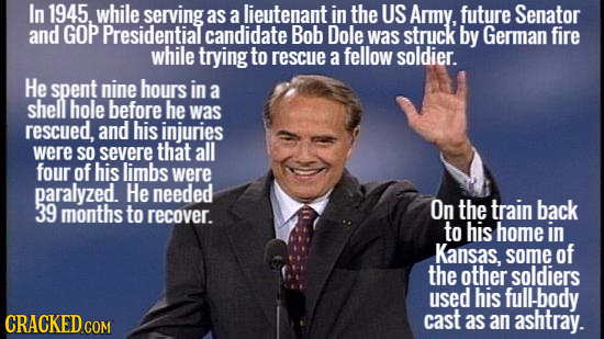 In 1945. while serving as a lieutenant in the US Army, future Senator and GOP Presidential candidate Bob Dole was struck by German fire while trying t