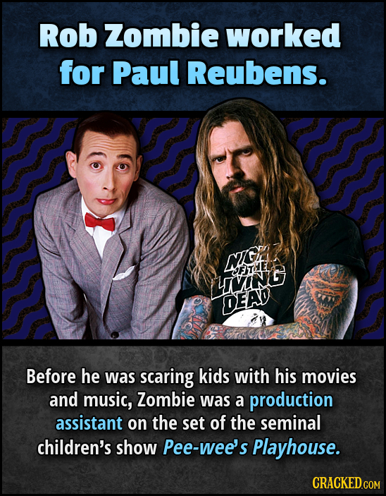 Rob Zombie worked for Paul Reubens. NH Gf OFTHE LIViNG DEAD Before he was scaring kids with his movies and music, Zombie was a production assistant on
