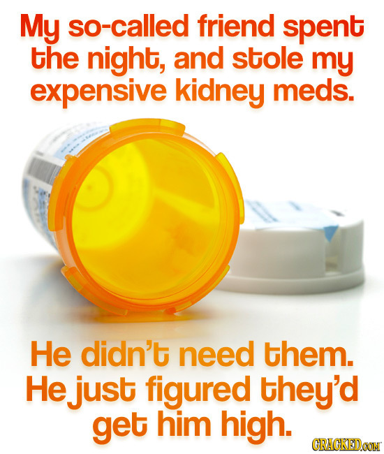 My so-called friend spent the night, and stole my expensive kidney meds. He didn't need them. He just figured they'd get him high. CRACKEDCON