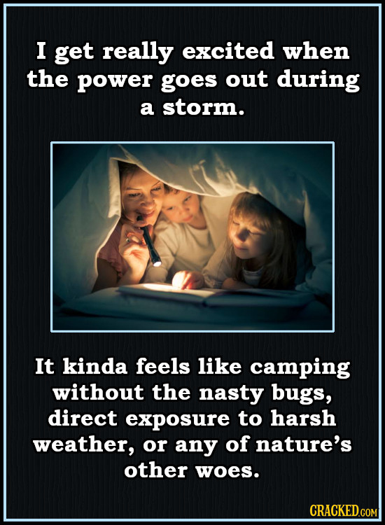 I get really excited when the power goes out during a storm. It kinda feels like camping without the nasty bugs, direct exposure to harsh weather, or