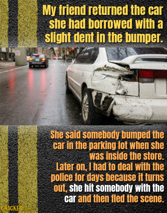 My friend returned the car she had borrowed with a slight dent in the bumper. She said somebody bumped the car in the parking lot when she was inside