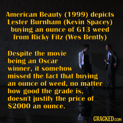 American Beauty (1999) depicts Lester Burnham (Kevin Spacey) buying an ounce of G13 weed from Ricky Fitz (Wes Bently) Despite the movie being an Oscar