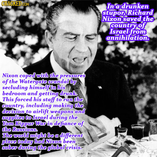 In a drunken stupors Richard Nixon saved the country of Israel from annihilation. Nixon coped with the pressures of the Watergate scandallb by secludi