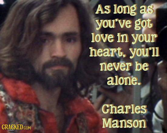AS l0ng as you've got love in your heart, you'll never be alone. Gharles Manson CRACKED COM