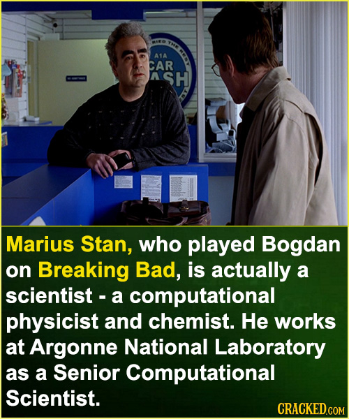 THE A1A CAR 7 A SH Marius Stan, who played Bogdan on Breaking Bad, is actually a scientist - a computational physicist and chemist. He works at Argonn