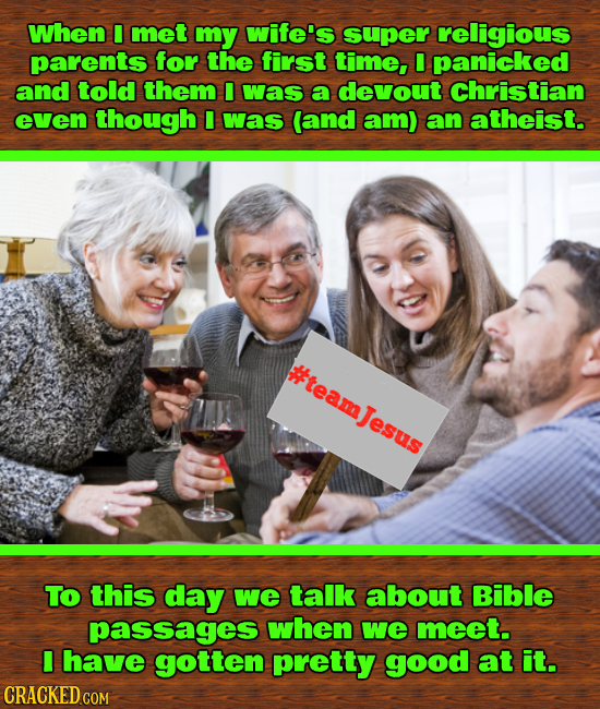 when met my wife's super religious parents for the first time, I panicked and told them I was a devout christian even though I was (and am) aan atheis