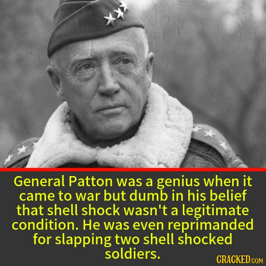 General Patton was a genius when it came to war but dumb in his belief that shell shock wasn't a legitimate condition. He was even reprimanded for sla