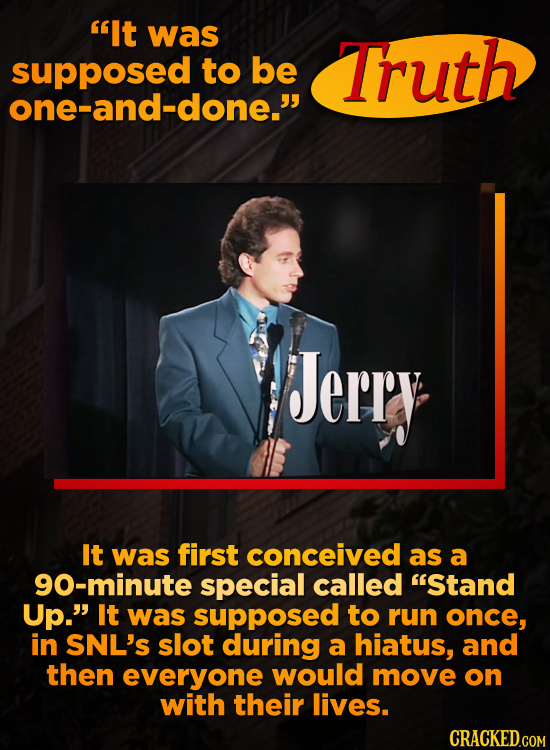 'It was supposed to be Truth one-and-done. Jerry It was first conceived as a g0-minute special called Stand Up. It was supposed to run once, in SN
