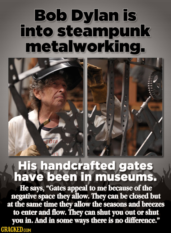 Bob Dylan is into steampunk metalworking. Dra His handcrafted gates have been in museums. He says, Gates appeal to me because of the negative space t