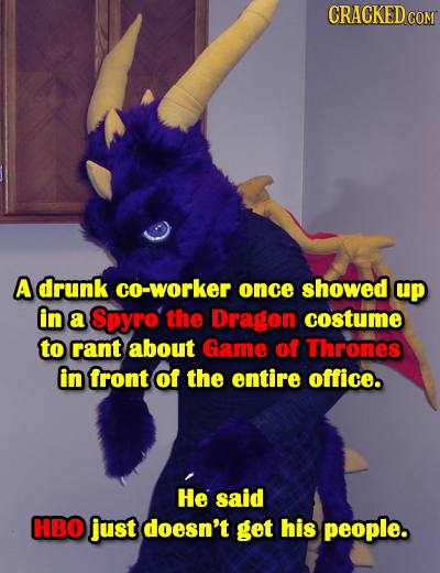 CRACKEDCO COM A drunk co-worker once showed up in a Spyro the Dragon costume to rant about Game of Thrones in front Of the entire office. He said HBO 