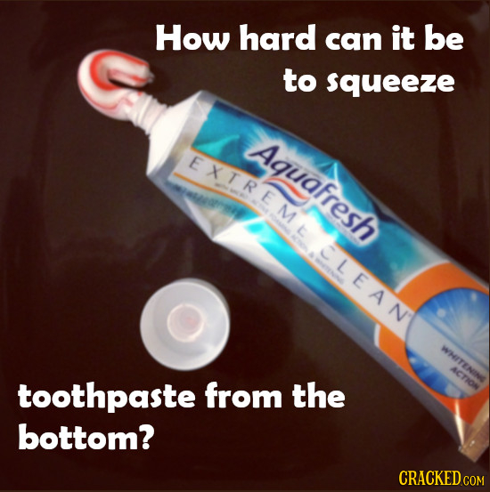 How hard can it be to squeeze Aquafresh EXTREMAD L CLEAN WHION ACTION toothpaste from the bottom?