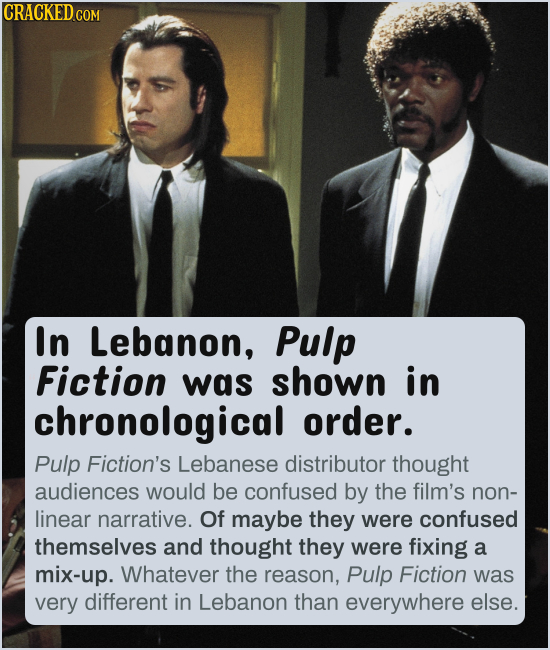 CRACKED c COM In Lebanon, Pulp Fiction was shown in chronological order. Pulp Fiction's Lebanese distributor thought audiences would be confused by th