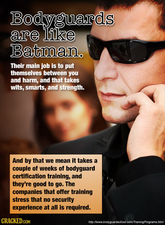 Bodyguards are like Batman. Their main job is to put themselves between you and harm, and that takes wits, smarts, and strength. And by that we mean i