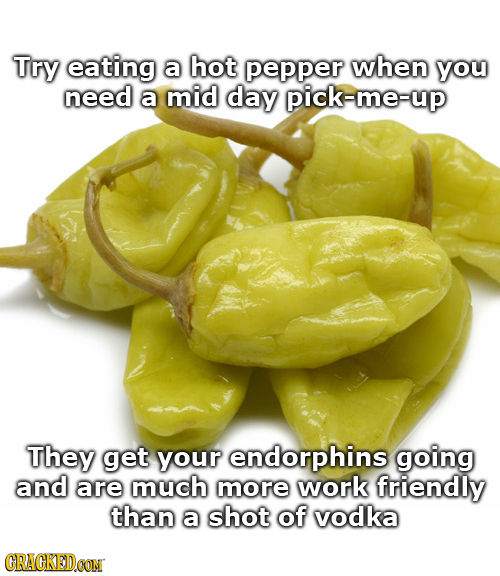Try eating a hot pepper when you need a mid day pick-me-up They get your endorphins going and are much more work friendly than a shot of vodka CRACKED