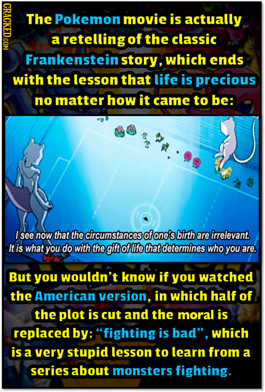 IHORO The Pokemon movie is actually a retelling of the classic Frankenstein story, which ends with the lesson that life is precious no matter how it c