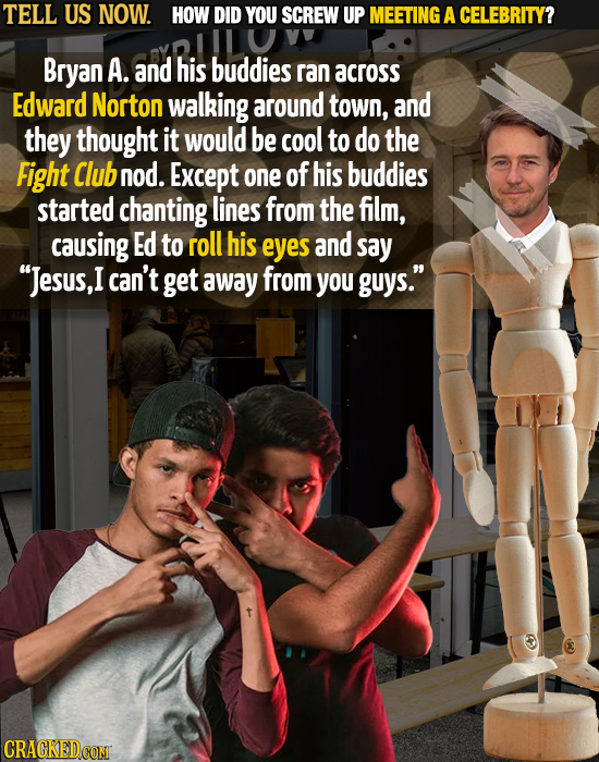 TELL US NOW. HOW DID YOU SCREW UP MEETING A CELEBRITY? Bryan A. and his buddies ran across Edward Norton walking around town, and they thought it woul