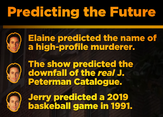 Predicting the Future Elaine predicted the name of a high-profile murderer. The show predicted the downfall of the real J. Peterman Catalogue. Jerry p
