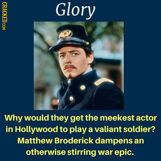 Glory Why would they get the meekest actor in Hollywood to play a valiant soldier? Matthew Broderick dampens an otherwise stirring war epic.