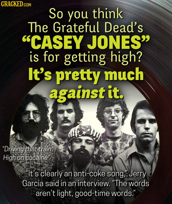 CRACKEDCOr So you think The Grateful Dead's CASEY JONES is for getting high? It's pretty much against it. Driving thattrrain Highoncocaine oncocaine It's clearly an anti-coke song, Jerry Garcia said in an interview. The words aren't light, good-time words.