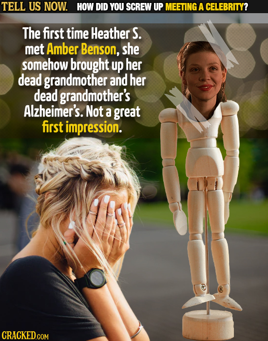 TELL US NOW. HOW DID YOU SCREW UP MEETING A CELEBRITY? The first time Heather S. met Amber Benson, she somehow brought up her dead grandmother and her