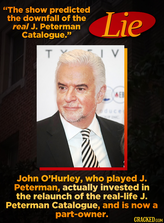 The show predicted the downfall of the Lie real J. Peterman Catalogue. T John O'Hurley, who played J. Peterman, actually invested in the relaunch of