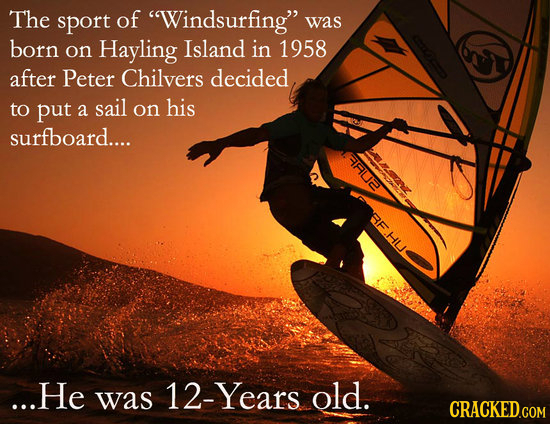 The sport of Windsurfing was born on Hayling Island in 1958 after Peter Chilvers decided to put his a sail on surfboard.... ane BF.HU ...He was 12-Y