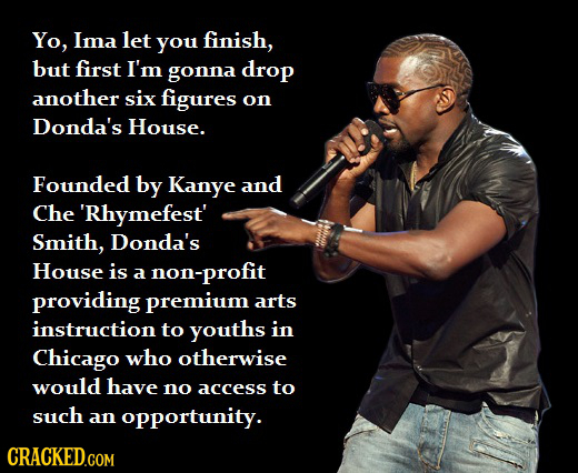 Yo, Ima let you finish, but first I'm gonna drop another six figures on Donda's House. Founded by Kanye and Che 'Rhymefest' Smith, Donda's House is a
