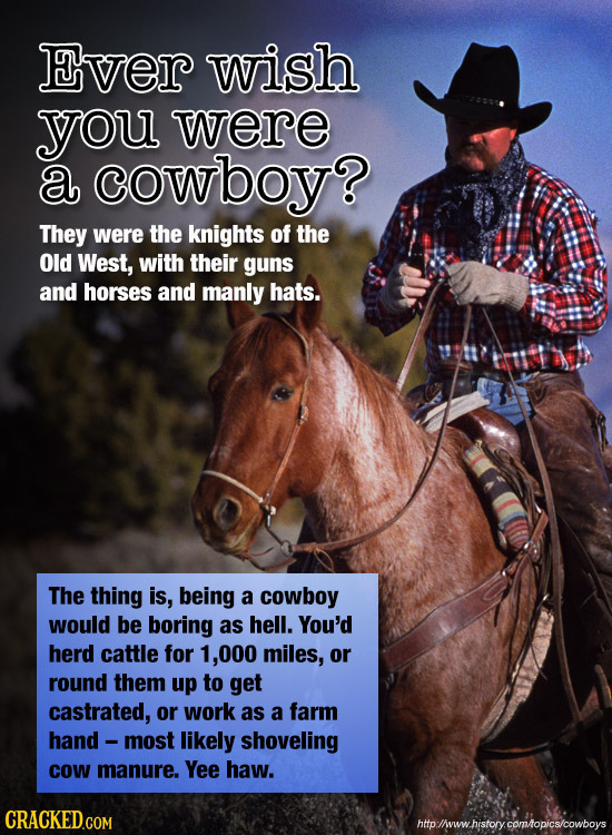 Ever wish you were a cowboy? They were the knights of the Old West, with their guns and horses and manly hats. The thing is, being a cowboy would be b