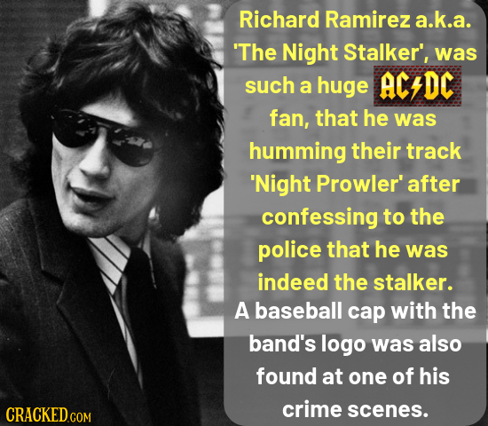 Richard Ramirez a.k.a. 'The Night Stalker', was such ACDC a huge fan, that he was humming their track 'Night Prowler' after confessing to the police t