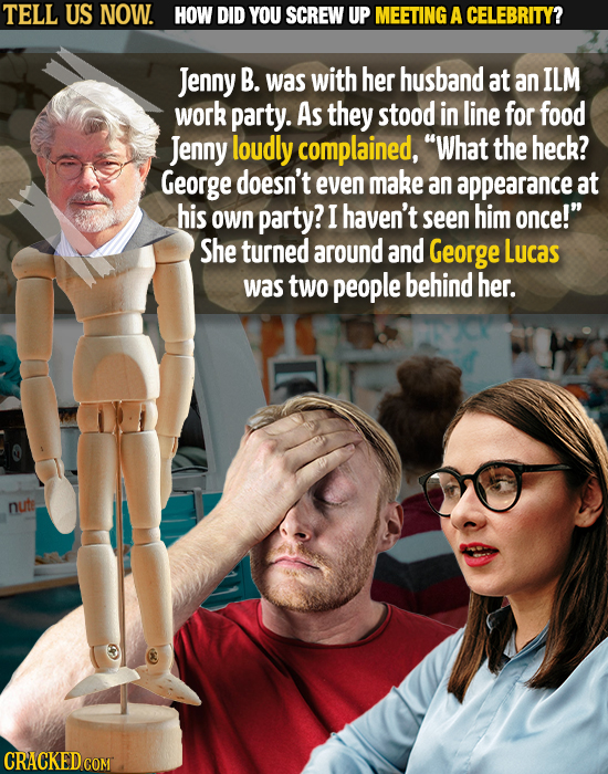 TELL US NOW. HOW DID YOU SCREW UP MEETING A CELEBRITY? Jenny B. was with her husband at an ILM work party. As they stood in line for food Jenny loudly