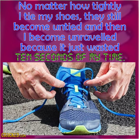 No matter how tightly 0 tie my shoes, they still become untied and then 0 become unravelled because it just wasted TEI 5E895 5 OUL FPO9E. CRACRED COM