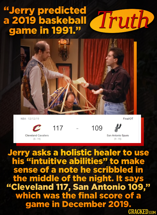 Jerry predicted Truth a 2019 baskeball game in 1991. NBA 12/12/19 FinalOT C 117 109 y Cleveland Cavaliers San Antonio Spurs (6-19) (9-15) Jerry asks