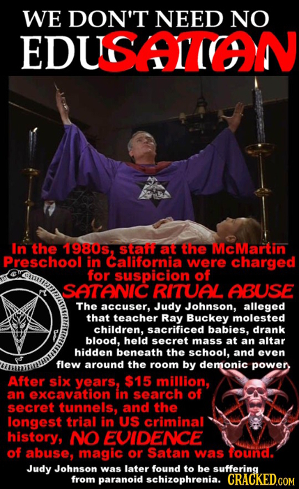 WE DON'T NEED NO EDUSATON In the 1980s, Staff at the McMartin Preschool in California were charged for suspicion of SATANIC RITUAL ABUSE The accuser,