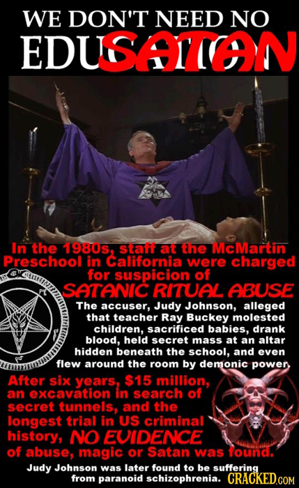 WE DON'T NEED NO EDUSATON In the 1980s, Staff at the McMartin Preschool in California were charged for suspicion of SATANIC RITUAL ABUSE The accuser, 