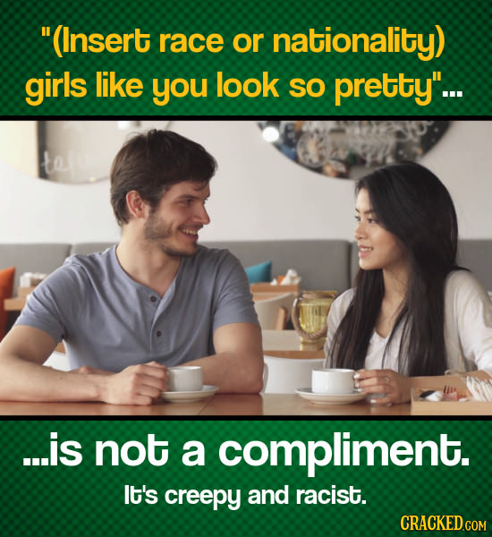 (Insert race or nationality) girls like you look SO pretty... te ...is not a compliment. It's creepy and racist.