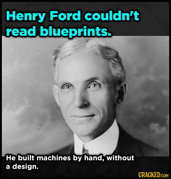 Henry Ford couldn't read blueprints. He built machines by hand, without a design. CRACKED.COM