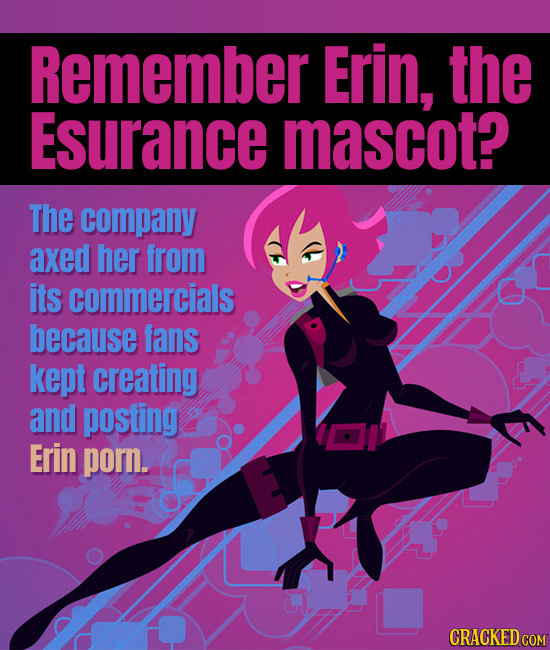 Remember Erin, the Esurance mascot? The company axed her from its commercials because fans kept creating and posting Erin porn. 