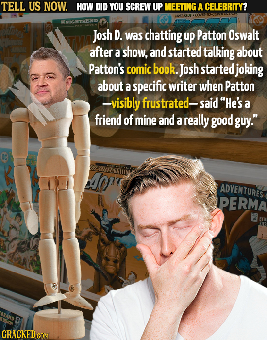TELL US NOW. HOW DID YOU SCREW UP MEETING A CELEBRITY? KSUAE KNIGHTSEND Josh D. was chatting up Patton Oswalt after a show, and started talking about