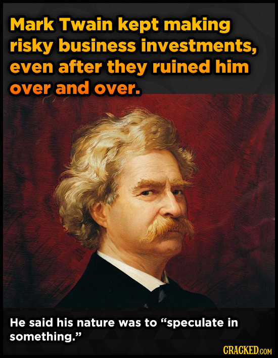 Mark Twain kept making risky business investments, even after they ruined him over and over. He said his nature was to speculate in something. CRACK