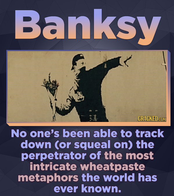 Banksy No one's been able to track down (or squeal on) the perpetrator of the most intricate wheatpaste metaphors the world has ever known.